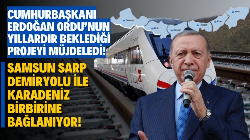 Cumhurbaşkanı Erdoğan Ordu’nun Yıllardır Beklediği Projeyi Müjdeledi! Samsun Sarp Demiryolu İle Karadeniz Birbirine Bağlanıyor!